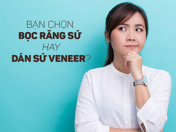 Bạn chọn bọc răng sứ hay dán sứ Veneer?